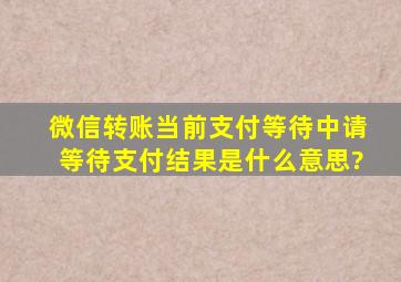 微信转账当前支付等待中请等待支付结果是什么意思?