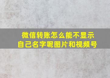 微信转账怎么能不显示自己名字呢图片和视频号