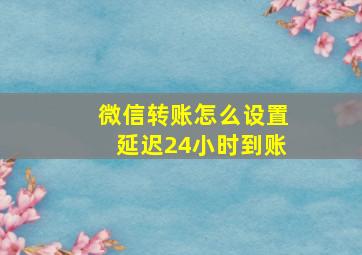 微信转账怎么设置延迟24小时到账