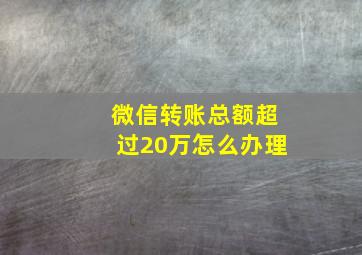 微信转账总额超过20万怎么办理