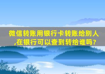 微信转账用银行卡转账给别人,在银行可以查到转给谁吗?