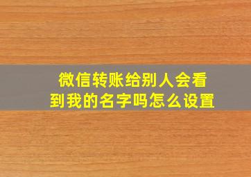 微信转账给别人会看到我的名字吗怎么设置