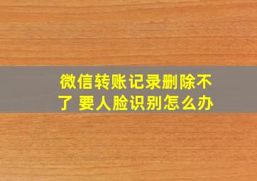 微信转账记录删除不了 要人脸识别怎么办