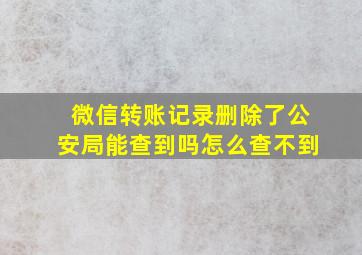 微信转账记录删除了公安局能查到吗怎么查不到