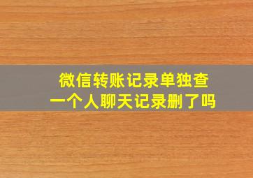 微信转账记录单独查一个人聊天记录删了吗