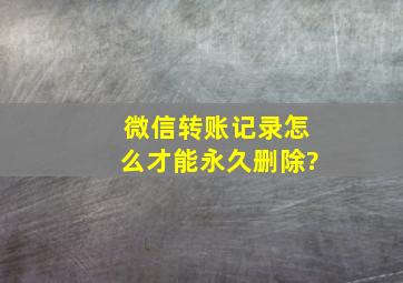 微信转账记录怎么才能永久删除?