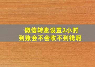 微信转账设置2小时到账会不会收不到钱呢