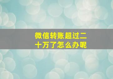 微信转账超过二十万了怎么办呢