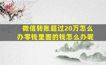 微信转账超过20万怎么办零钱里面的钱怎么办呢