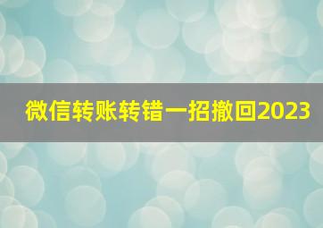 微信转账转错一招撤回2023