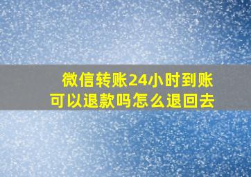 微信转账24小时到账可以退款吗怎么退回去