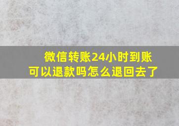 微信转账24小时到账可以退款吗怎么退回去了