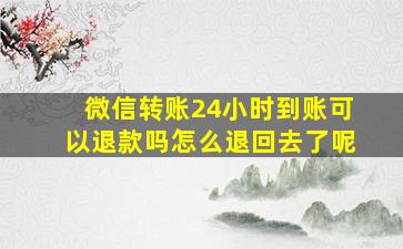 微信转账24小时到账可以退款吗怎么退回去了呢