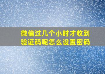 微信过几个小时才收到验证码呢怎么设置密码