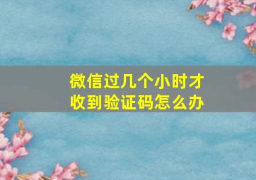 微信过几个小时才收到验证码怎么办