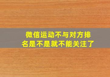 微信运动不与对方排名是不是就不能关注了