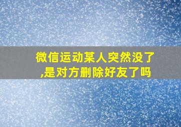 微信运动某人突然没了,是对方删除好友了吗