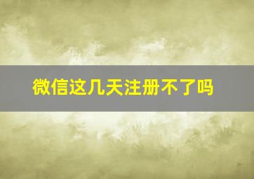 微信这几天注册不了吗