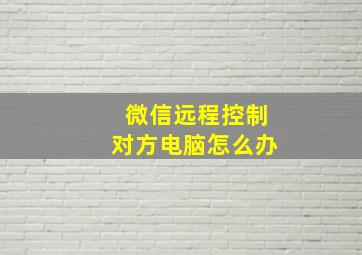 微信远程控制对方电脑怎么办