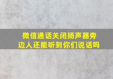 微信通话关闭扬声器旁边人还能听到你们说话吗