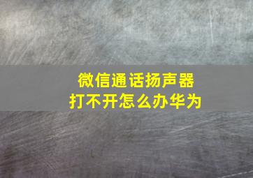 微信通话扬声器打不开怎么办华为