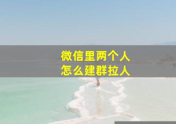 微信里两个人怎么建群拉人