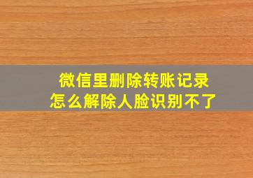 微信里删除转账记录怎么解除人脸识别不了