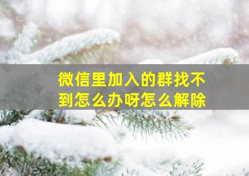 微信里加入的群找不到怎么办呀怎么解除