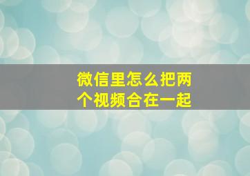 微信里怎么把两个视频合在一起