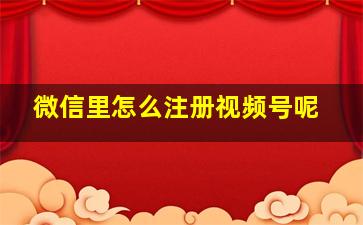 微信里怎么注册视频号呢