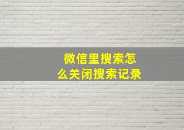 微信里搜索怎么关闭搜索记录