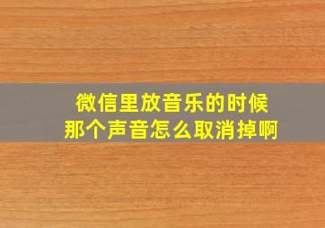 微信里放音乐的时候那个声音怎么取消掉啊