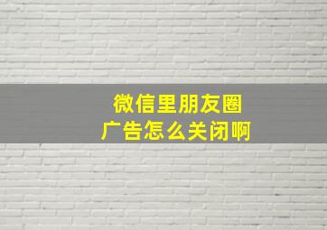 微信里朋友圈广告怎么关闭啊