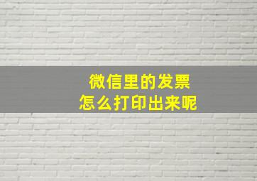 微信里的发票怎么打印出来呢