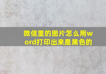 微信里的图片怎么用word打印出来是黑色的