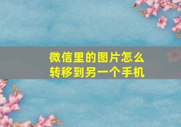 微信里的图片怎么转移到另一个手机