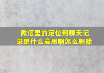 微信里的定位到聊天记录是什么意思啊怎么删除