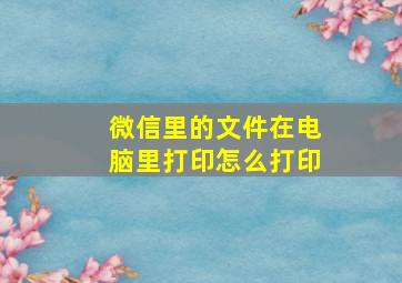 微信里的文件在电脑里打印怎么打印