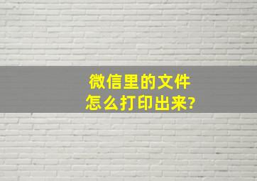 微信里的文件怎么打印出来?