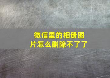 微信里的相册图片怎么删除不了了