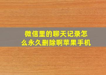 微信里的聊天记录怎么永久删除啊苹果手机