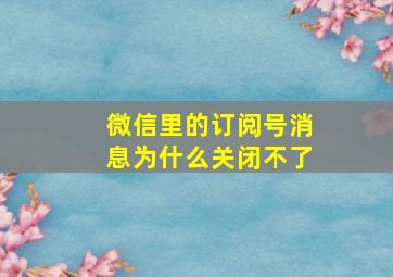 微信里的订阅号消息为什么关闭不了