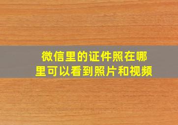 微信里的证件照在哪里可以看到照片和视频