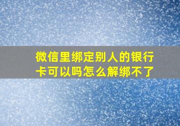 微信里绑定别人的银行卡可以吗怎么解绑不了