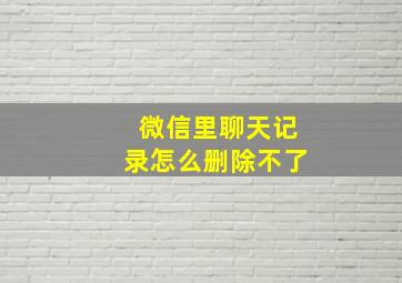 微信里聊天记录怎么删除不了