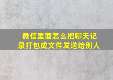 微信里面怎么把聊天记录打包成文件发送给别人