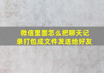 微信里面怎么把聊天记录打包成文件发送给好友