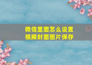 微信里面怎么设置视频封面图片保存