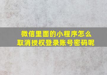 微信里面的小程序怎么取消授权登录账号密码呢