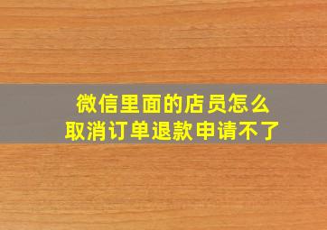 微信里面的店员怎么取消订单退款申请不了